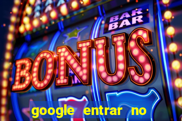 google entrar no jogo de c****